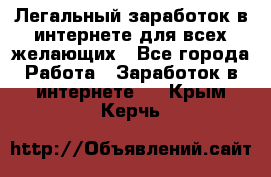 Легальный заработок в интернете для всех желающих - Все города Работа » Заработок в интернете   . Крым,Керчь